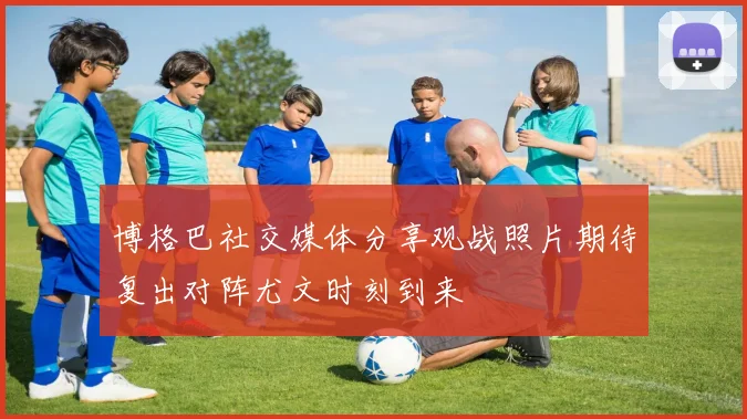 博格巴社交媒体分享观战照片期待复出对阵尤文时刻到来