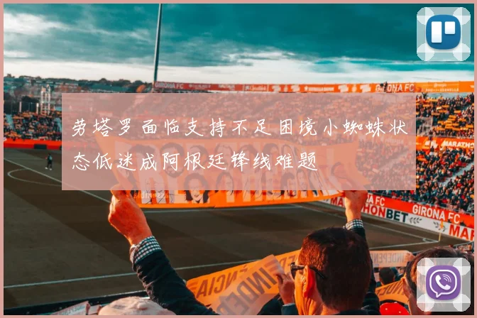 劳塔罗面临支持不足困境小蜘蛛状态低迷成阿根廷锋线难题