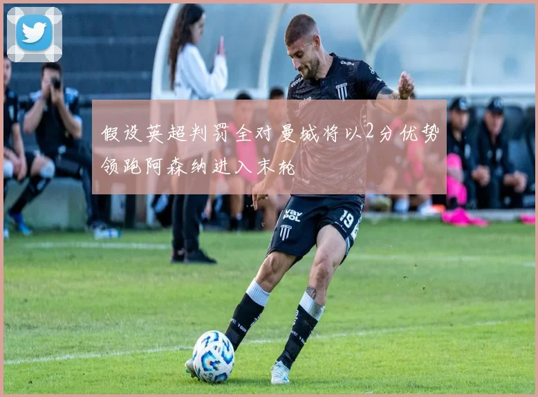 假设英超判罚全对曼城将以2分优势领跑阿森纳进入末轮