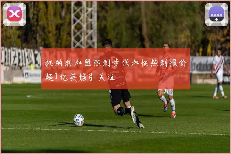 托纳利加盟热刺步伐加快热刺报价超1亿英镑引关注
