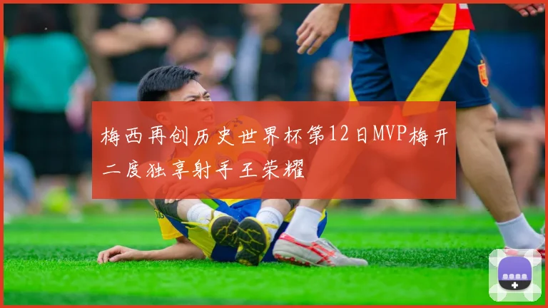 梅西再创历史世界杯第12日MVP梅开二度独享射手王荣耀