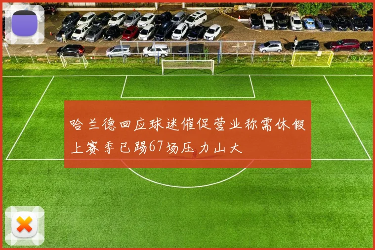 哈兰德回应球迷催促营业称需休假上赛季已踢67场压力山大