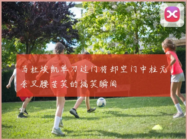 马杜埃凯单刀过门将却空门中柱无奈叉腰苦笑的搞笑瞬间