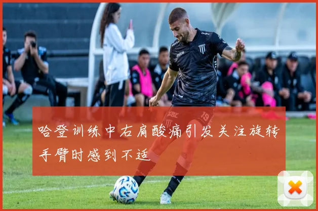 哈登训练中右肩酸痛引发关注旋转手臂时感到不适