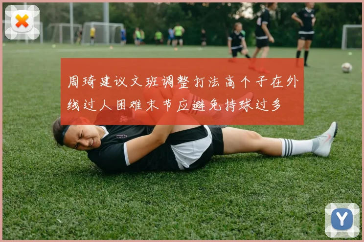 周琦建议文班调整打法高个子在外线过人困难末节应避免持球过多