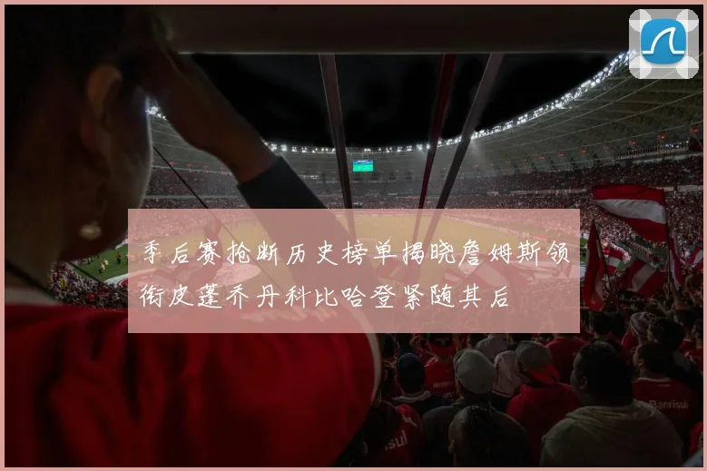 季后赛抢断历史榜单揭晓詹姆斯领衔皮蓬乔丹科比哈登紧随其后