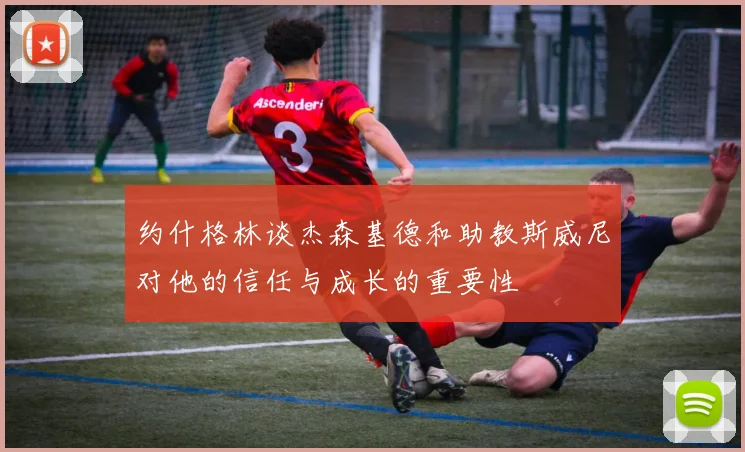 约什格林谈杰森基德和助教斯威尼对他的信任与成长的重要性