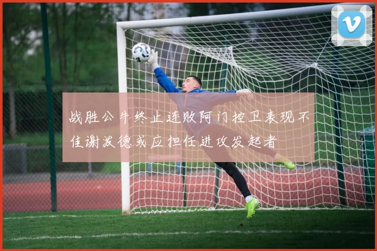 战胜公牛终止连败阿门控卫表现不佳谢泼德或应担任进攻发起者
