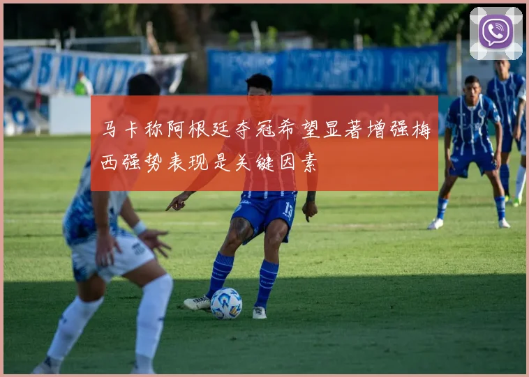 马卡称阿根廷夺冠希望显著增强梅西强势表现是关键因素