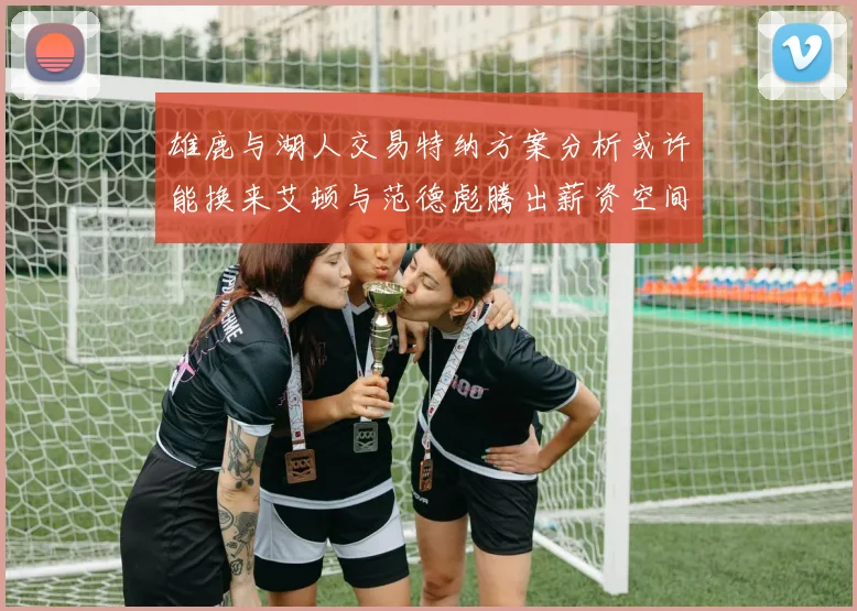 雄鹿与湖人交易特纳方案分析或许能换来艾顿与范德彪腾出薪资空间
