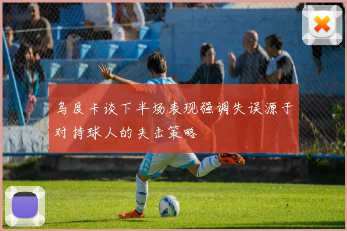 乌度卡谈下半场表现强调失误源于对持球人的夹击策略