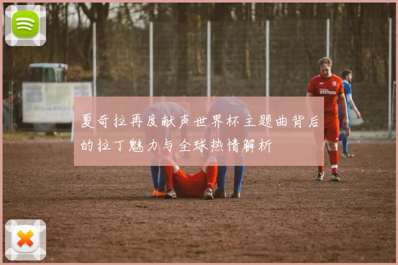 夏奇拉再度献声世界杯主题曲背后的拉丁魅力与全球热情解析