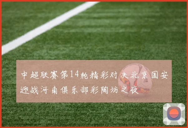 中超联赛第14轮精彩对决北京国安迎战河南俱乐部彩陶坊之夜