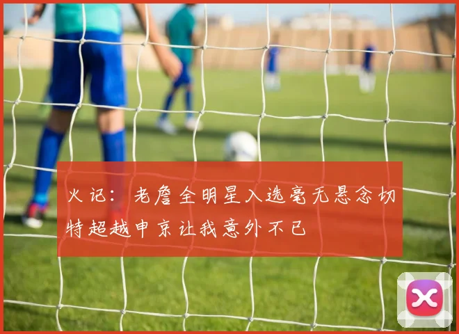 火记：老詹全明星入选毫无悬念切特超越申京让我意外不已