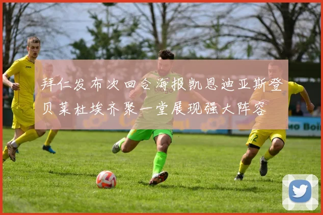 拜仁发布次回合海报凯恩迪亚斯登贝莱杜埃齐聚一堂展现强大阵容