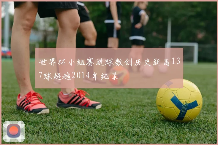 世界杯小组赛进球数创历史新高137球超越2014年纪录