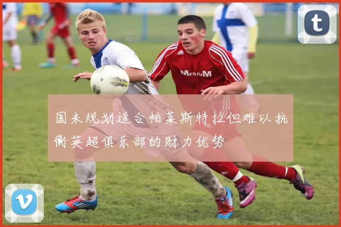 国米规划适合帕莱斯特拉但难以抗衡英超俱乐部的财力优势