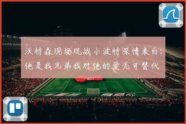 沃特森现场观战小波特深情表白：他是我兄弟我对他的爱无可替代