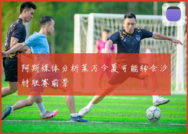 阿斯媒体分析莱万今夏可能转会沙特联赛前景