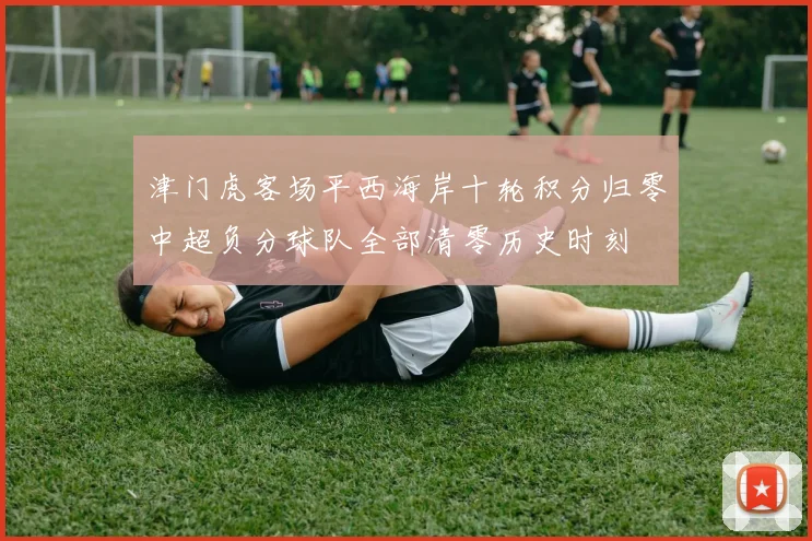 津门虎客场平西海岸十轮积分归零中超负分球队全部清零历史时刻