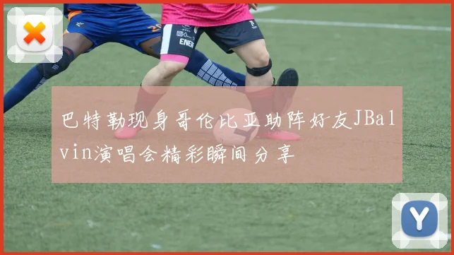 巴特勒现身哥伦比亚助阵好友JBalvin演唱会精彩瞬间分享
