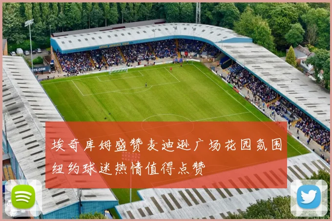埃奇库姆盛赞麦迪逊广场花园氛围纽约球迷热情值得点赞