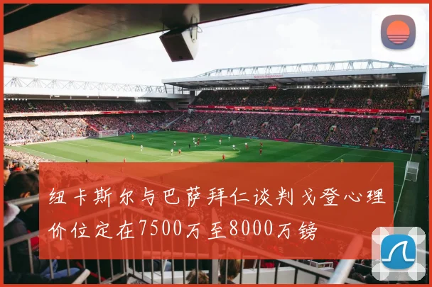 纽卡斯尔与巴萨拜仁谈判戈登心理价位定在7500万至8000万镑