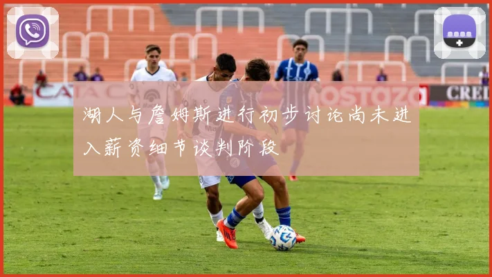 湖人与詹姆斯进行初步讨论尚未进入薪资细节谈判阶段
