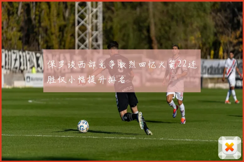 保罗谈西部竞争激烈回忆火箭22连胜仅小幅提升排名