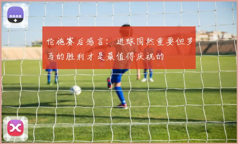 伦施赛后感言：进球固然重要但罗马的胜利才是最值得庆祝的